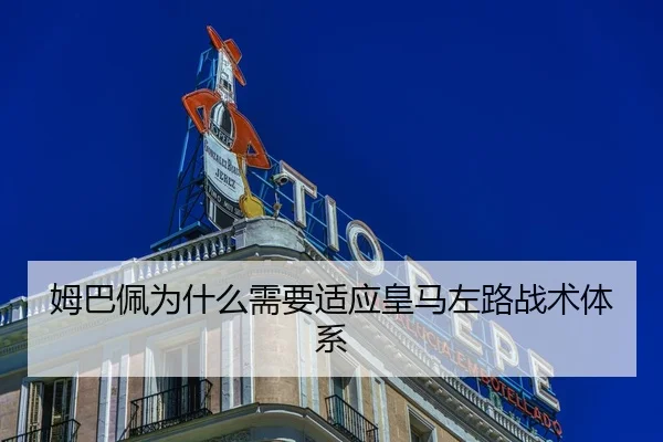 姆巴佩为什么需要适应皇马左路战术体系